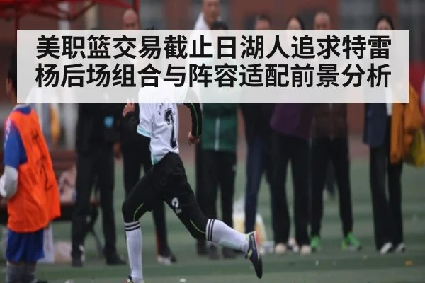 美职篮交易截止日湖人追求特雷杨后场组合与阵容适配前景分析 - C7 Gaming