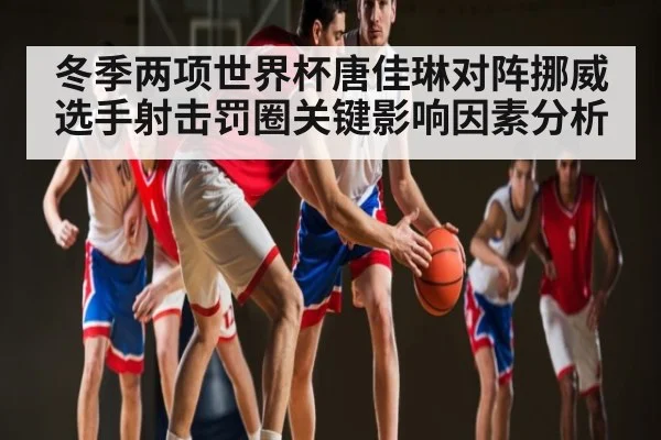 冬季两项世界杯唐佳琳对阵挪威选手射击罚圈关键影响因素分析（C7C7）