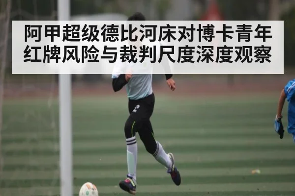 阿甲超级德比河床对博卡青年红牌风险与裁判尺度深度观察（C7C7）